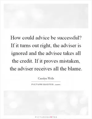 How could advice be successful? If it turns out right, the adviser is ignored and the advisee takes all the credit. If it proves mistaken, the adviser receives all the blame Picture Quote #1