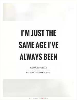 I’m just the same age I’ve always been Picture Quote #1