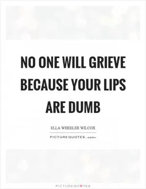 No one will grieve because your lips are dumb Picture Quote #1