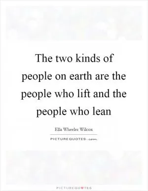 The two kinds of people on earth are the people who lift and the people who lean Picture Quote #1