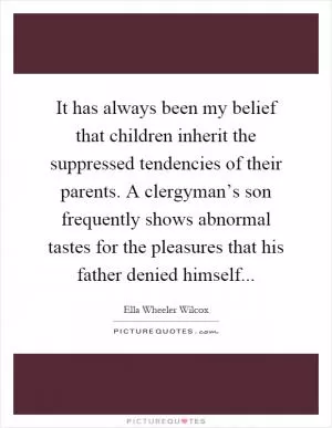 It has always been my belief that children inherit the suppressed tendencies of their parents. A clergyman’s son frequently shows abnormal tastes for the pleasures that his father denied himself Picture Quote #1