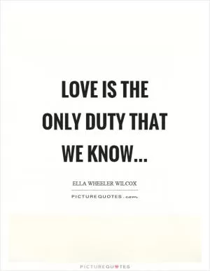 Love is the only duty that we know Picture Quote #1