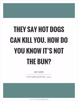 They say hot dogs can kill you. How do you know it’s not the bun? Picture Quote #1