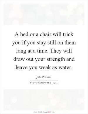 A bed or a chair will trick you if you stay still on them long at a time. They will draw out your strength and leave you weak as water Picture Quote #1