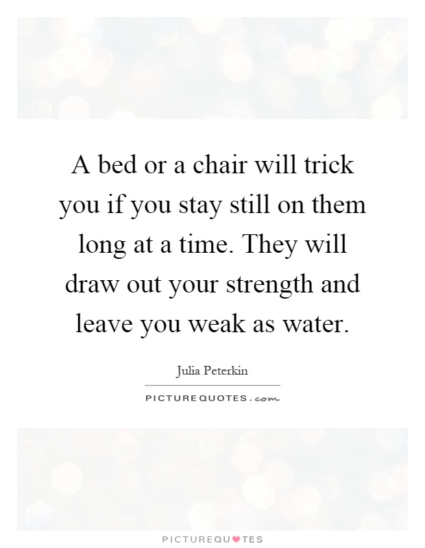 A bed or a chair will trick you if you stay still on them long at a time. They will draw out your strength and leave you weak as water Picture Quote #1