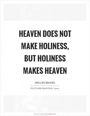 Heaven does not make holiness, but holiness makes heaven Picture Quote #1