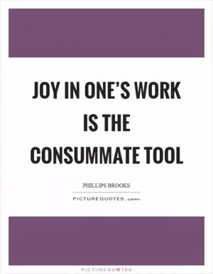 Joy in one’s work is the consummate tool Picture Quote #1