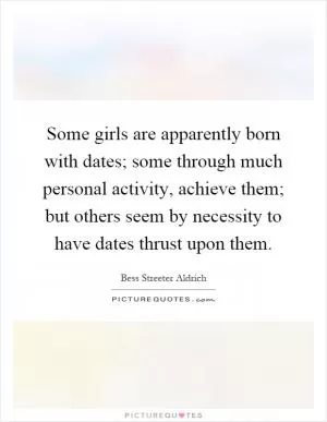 Some girls are apparently born with dates; some through much personal activity, achieve them; but others seem by necessity to have dates thrust upon them Picture Quote #1