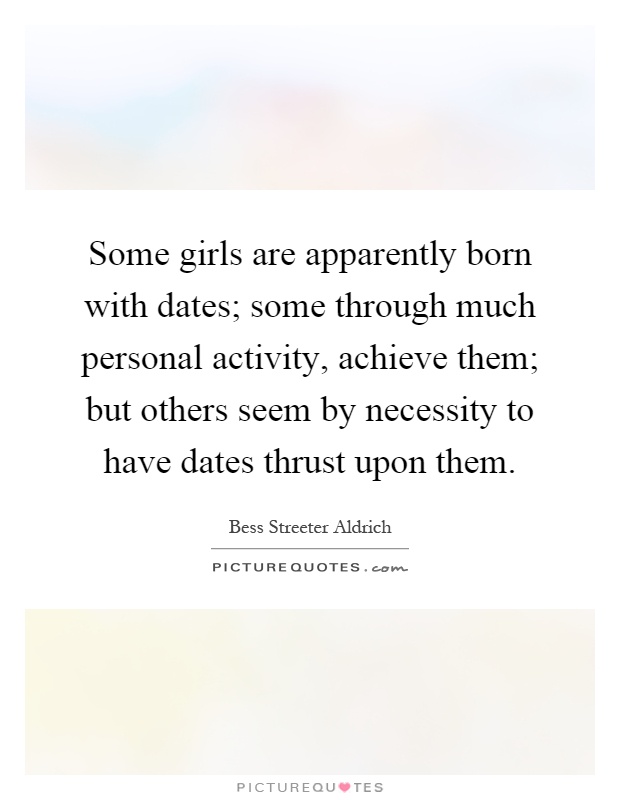 Some girls are apparently born with dates; some through much personal activity, achieve them; but others seem by necessity to have dates thrust upon them Picture Quote #1