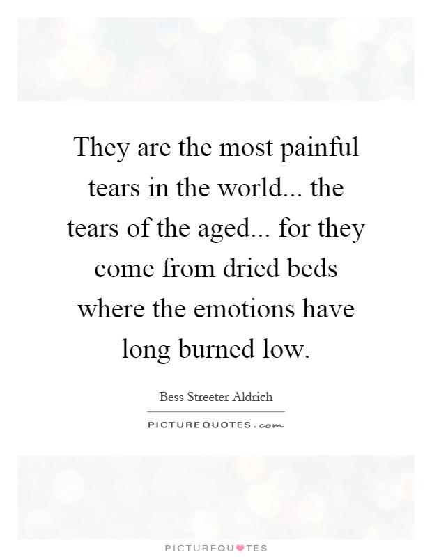 They are the most painful tears in the world... the tears of the aged... for they come from dried beds where the emotions have long burned low Picture Quote #1