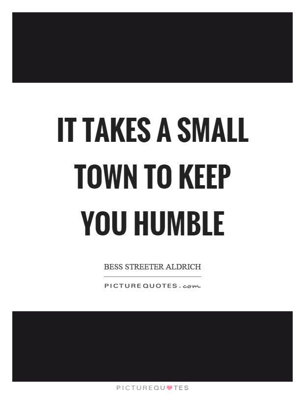It takes a small town to keep you humble Picture Quote #1