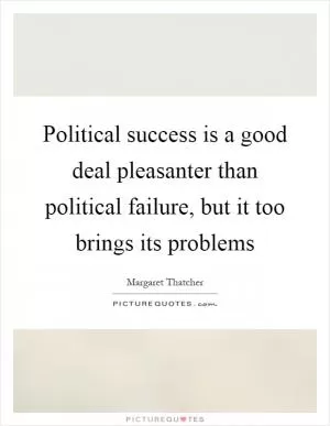 Political success is a good deal pleasanter than political failure, but it too brings its problems Picture Quote #1