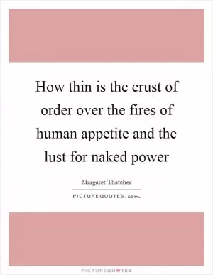 How thin is the crust of order over the fires of human appetite and the lust for naked power Picture Quote #1