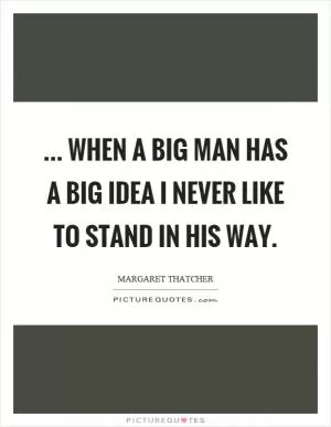 ... when a big man has a big idea I never like to stand in his way Picture Quote #1