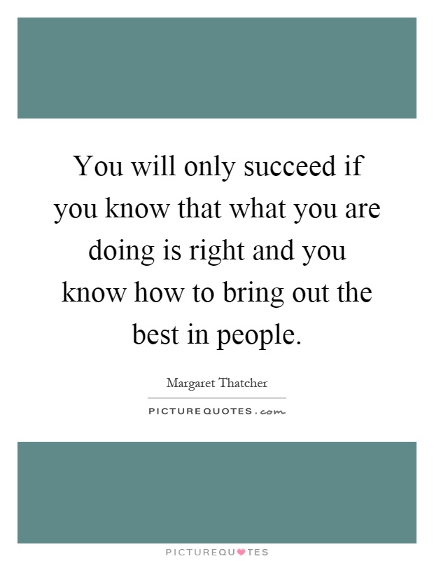 You will only succeed if you know that what you are doing is right and you know how to bring out the best in people Picture Quote #1