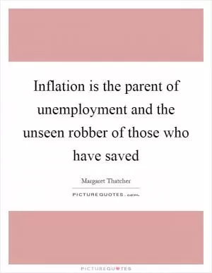 Inflation is the parent of unemployment and the unseen robber of those who have saved Picture Quote #1