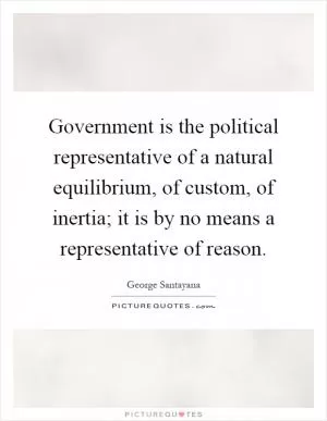 Government is the political representative of a natural equilibrium, of custom, of inertia; it is by no means a representative of reason Picture Quote #1
