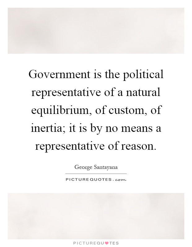 Government is the political representative of a natural equilibrium, of custom, of inertia; it is by no means a representative of reason Picture Quote #1