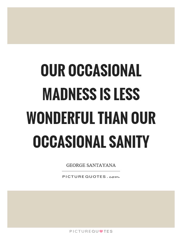 Our occasional madness is less wonderful than our occasional sanity Picture Quote #1