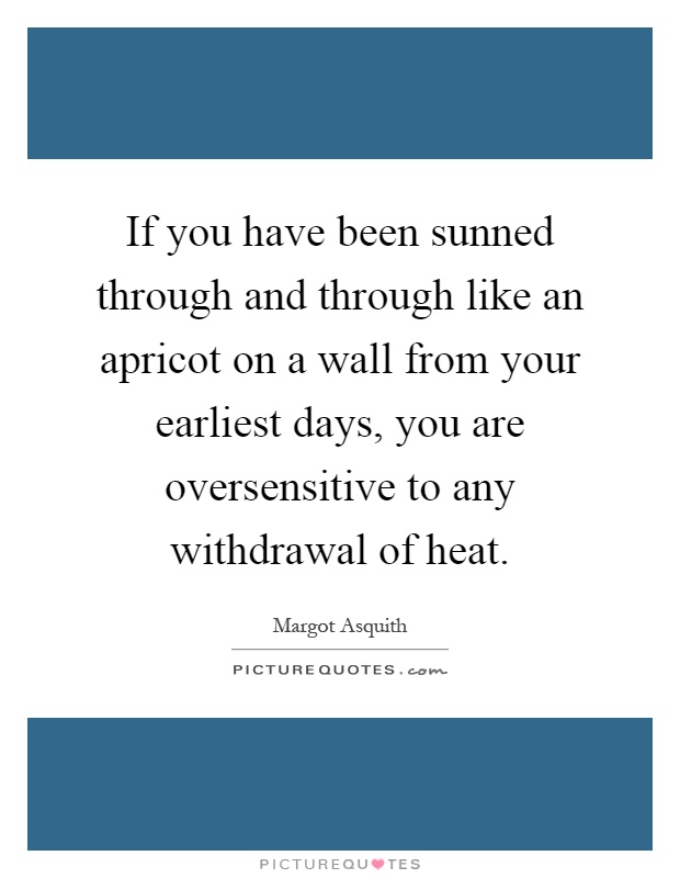 If you have been sunned through and through like an apricot on a wall from your earliest days, you are oversensitive to any withdrawal of heat Picture Quote #1