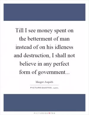 Till I see money spent on the betterment of man instead of on his idleness and destruction, I shall not believe in any perfect form of government Picture Quote #1