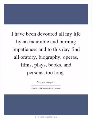 I have been devoured all my life by an incurable and burning impatience: and to this day find all oratory, biography, operas, films, plays, books, and persons, too long Picture Quote #1