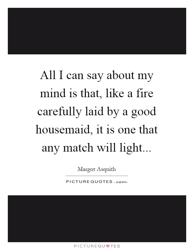 All I can say about my mind is that, like a fire carefully laid by a good housemaid, it is one that any match will light Picture Quote #1