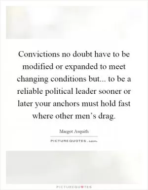 Convictions no doubt have to be modified or expanded to meet changing conditions but... to be a reliable political leader sooner or later your anchors must hold fast where other men’s drag Picture Quote #1