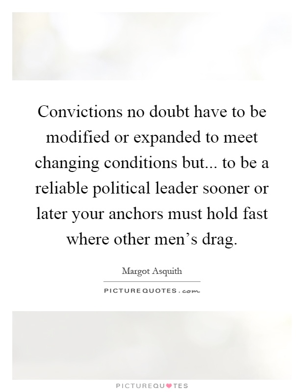Convictions no doubt have to be modified or expanded to meet changing conditions but... to be a reliable political leader sooner or later your anchors must hold fast where other men's drag Picture Quote #1