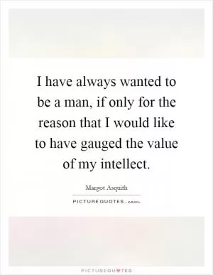 I have always wanted to be a man, if only for the reason that I would like to have gauged the value of my intellect Picture Quote #1