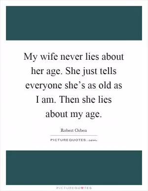 My wife never lies about her age. She just tells everyone she’s as old as I am. Then she lies about my age Picture Quote #1