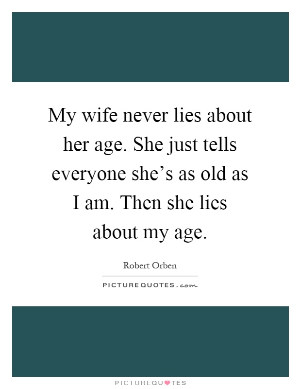 My wife never lies about her age. She just tells everyone she's as old as I am. Then she lies about my age Picture Quote #1