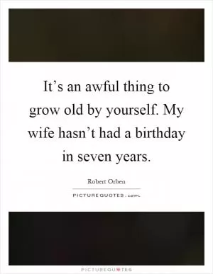 It’s an awful thing to grow old by yourself. My wife hasn’t had a birthday in seven years Picture Quote #1