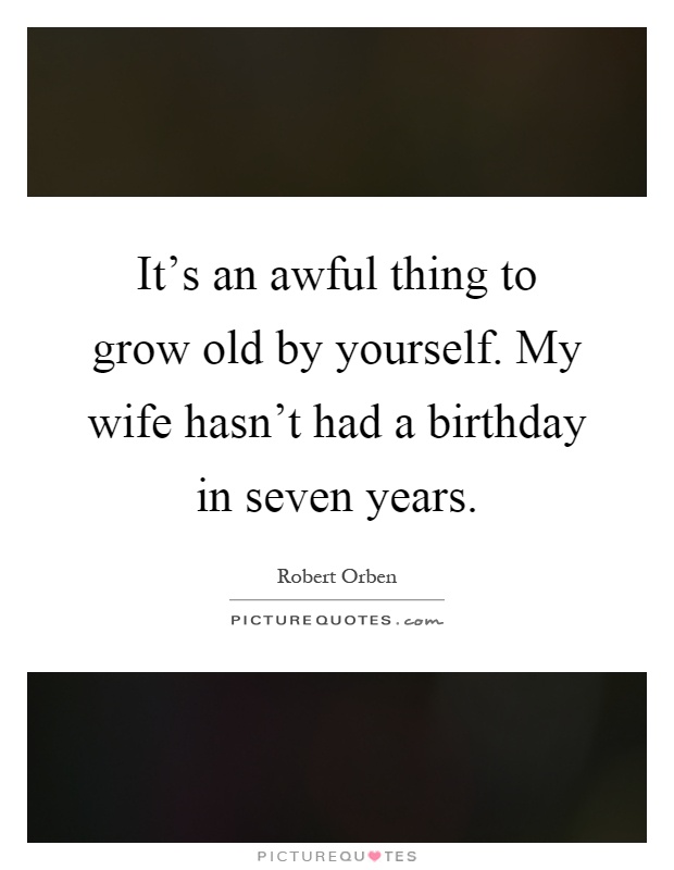 It's an awful thing to grow old by yourself. My wife hasn't had a birthday in seven years Picture Quote #1