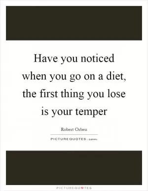 Have you noticed when you go on a diet, the first thing you lose is your temper Picture Quote #1