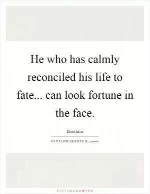 He who has calmly reconciled his life to fate... can look fortune in the face Picture Quote #1