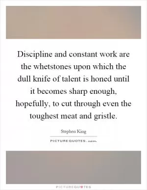Discipline and constant work are the whetstones upon which the dull knife of talent is honed until it becomes sharp enough, hopefully, to cut through even the toughest meat and gristle Picture Quote #1