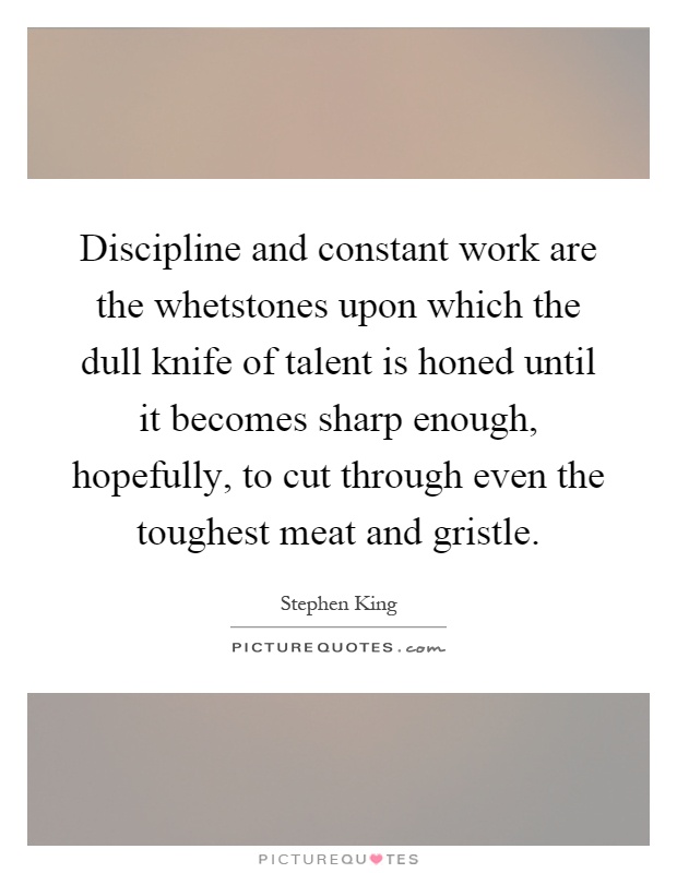 Discipline and constant work are the whetstones upon which the dull knife of talent is honed until it becomes sharp enough, hopefully, to cut through even the toughest meat and gristle Picture Quote #1