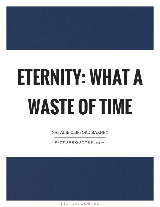Eternity: what a waste of time Picture Quote #1