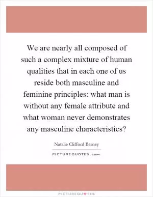 We are nearly all composed of such a complex mixture of human qualities that in each one of us reside both masculine and feminine principles: what man is without any female attribute and what woman never demonstrates any masculine characteristics? Picture Quote #1