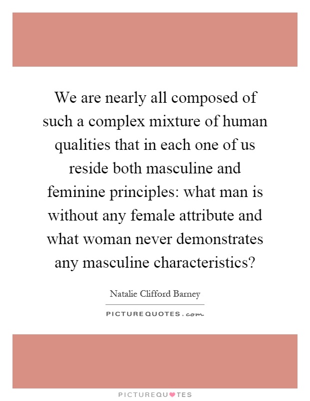 We are nearly all composed of such a complex mixture of human qualities that in each one of us reside both masculine and feminine principles: what man is without any female attribute and what woman never demonstrates any masculine characteristics? Picture Quote #1
