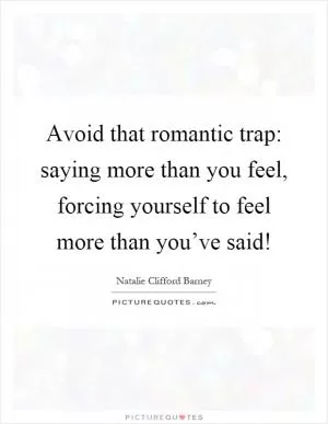 Avoid that romantic trap: saying more than you feel, forcing yourself to feel more than you’ve said! Picture Quote #1