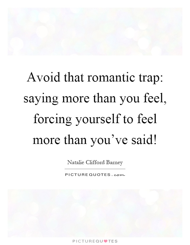 Avoid that romantic trap: saying more than you feel, forcing yourself to feel more than you've said! Picture Quote #1