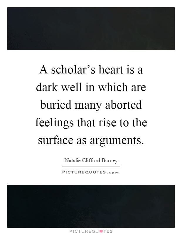 A scholar's heart is a dark well in which are buried many aborted feelings that rise to the surface as arguments Picture Quote #1