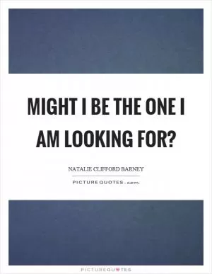 Might I be the one I am looking for? Picture Quote #1