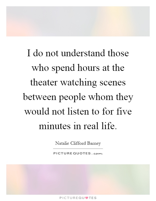 I do not understand those who spend hours at the theater watching scenes between people whom they would not listen to for five minutes in real life Picture Quote #1