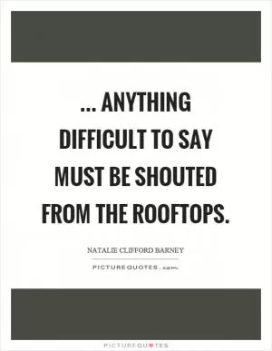 ... anything difficult to say must be shouted from the rooftops Picture Quote #1