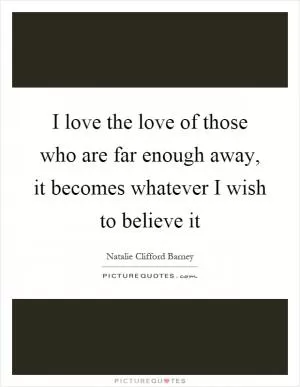 I love the love of those who are far enough away, it becomes whatever I wish to believe it Picture Quote #1