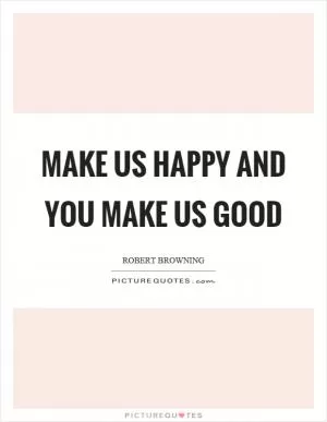 Make us happy and you make us good Picture Quote #1