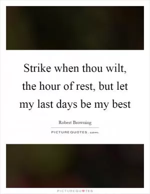 Strike when thou wilt, the hour of rest, but let my last days be my best Picture Quote #1
